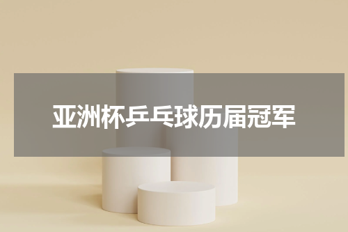 亚洲杯乒乓球历届冠军