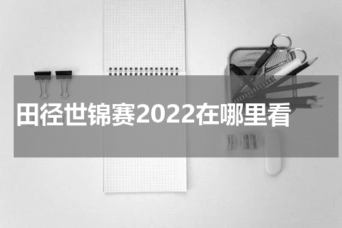 田径世锦赛2022在哪里看