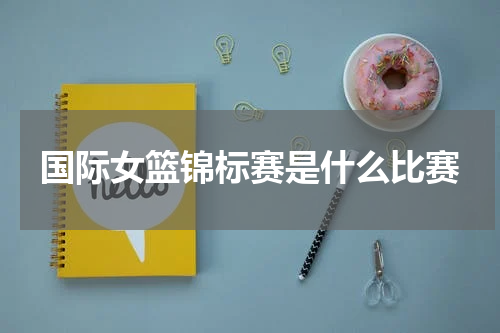 国际女篮锦标赛是什么比赛