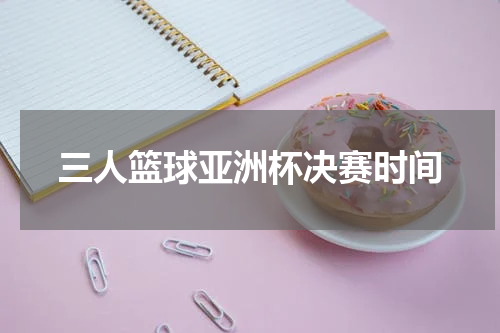 三人篮球亚洲杯决赛时间