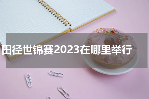 田径世锦赛2023在哪里举行