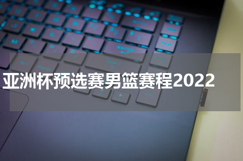 亚洲杯预选赛男篮赛程2022