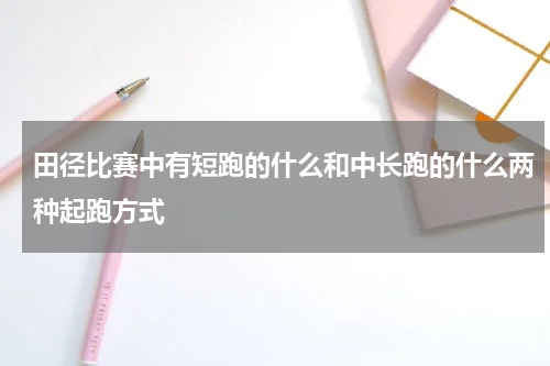 田径比赛中有短跑的什么和中长跑的什么两种起跑方式