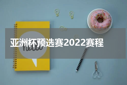 亚洲杯预选赛2022赛程