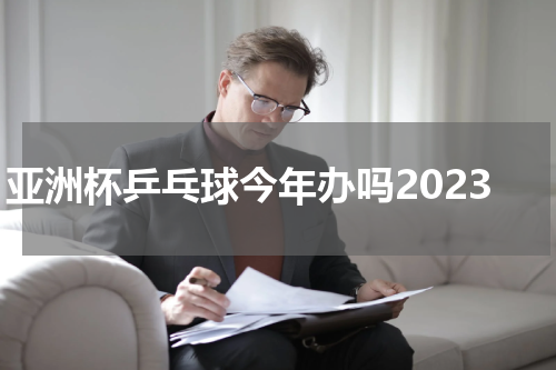亚洲杯乒乓球今年办吗2023