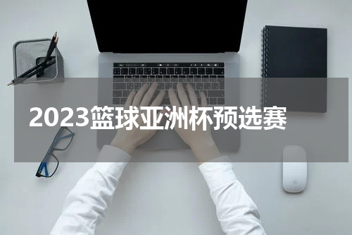 2023篮球亚洲杯预选赛