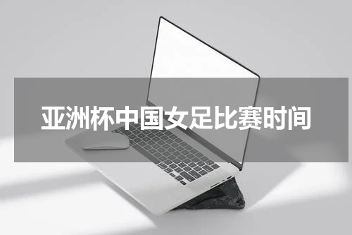 亚洲杯中国女足比赛时间
