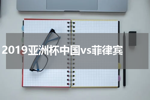 2019亚洲杯中国vs菲律宾