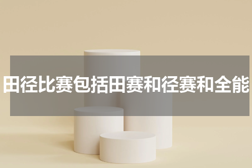 田径比赛包括田赛和径赛和全能