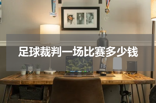 足球裁判一场比赛多少钱