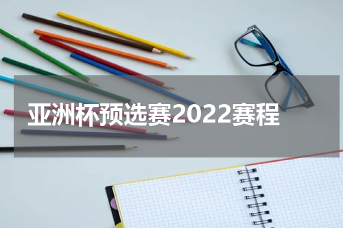 亚洲杯预选赛2022赛程