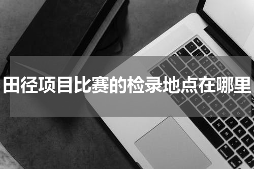 田径项目比赛的检录地点在哪里