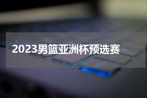 2023男篮亚洲杯预选赛