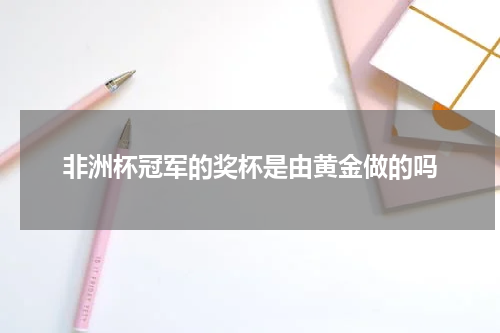 非洲杯冠军的奖杯是由黄金做的吗