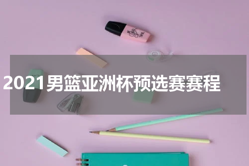 2021男篮亚洲杯预选赛赛程