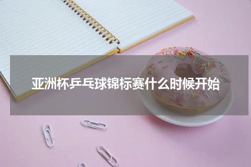 亚洲杯乒乓球锦标赛什么时候开始