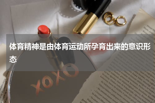 体育精神是由体育运动所孕育出来的意识形态