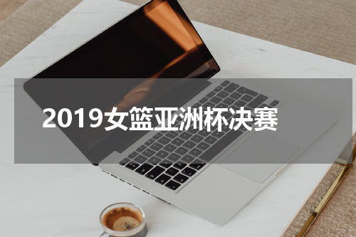 2019女篮亚洲杯决赛