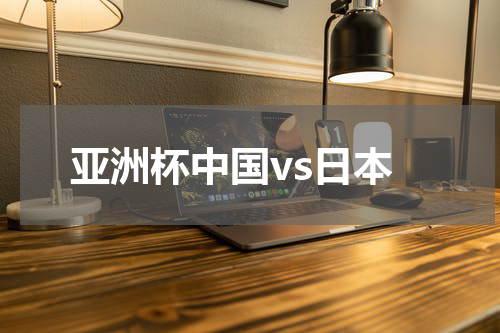 亚洲杯中国vs日本