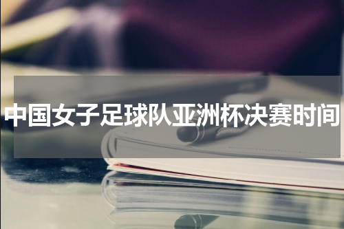 中国女子足球队亚洲杯决赛时间