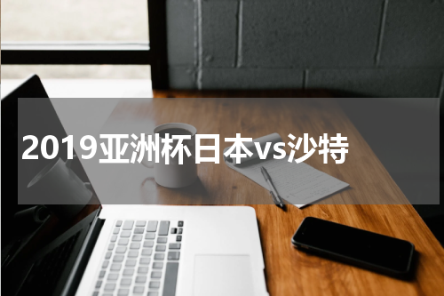 2019亚洲杯日本vs沙特