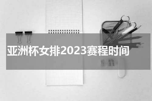 亚洲杯女排2023赛程时间