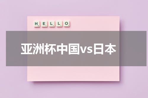亚洲杯中国vs日本