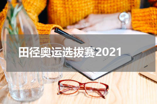 田径奥运选拔赛2021