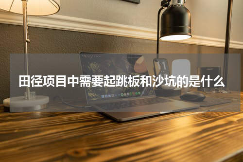 田径项目中需要起跳板和沙坑的是什么