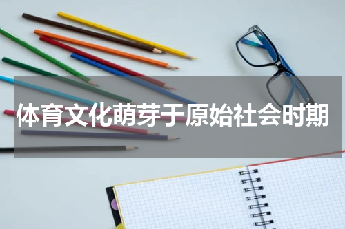 体育文化萌芽于原始社会时期