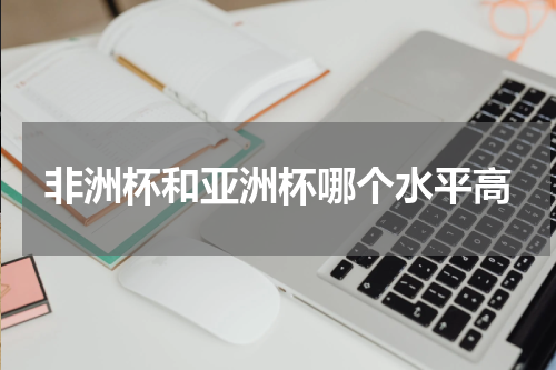 非洲杯和亚洲杯哪个水平高