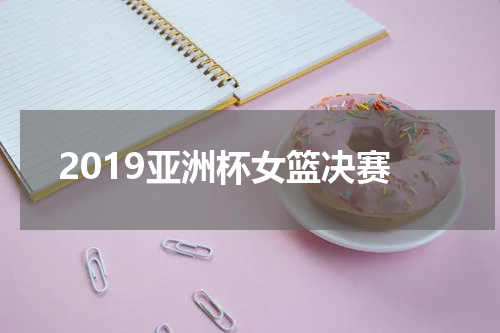 2019亚洲杯女篮决赛