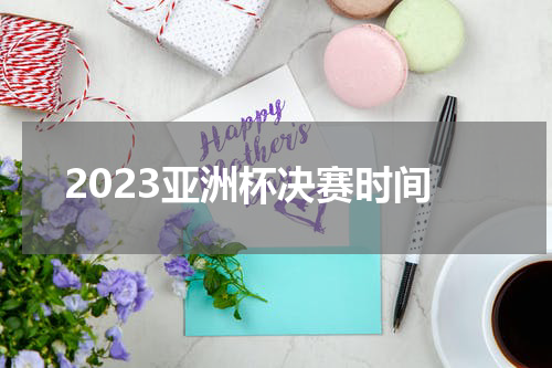 2023亚洲杯决赛时间