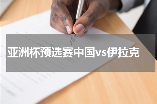 亚洲杯预选赛中国vs伊拉克