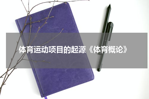 体育运动项目的起源《体育概论》