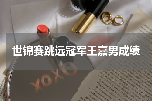 世锦赛跳远冠军王嘉男成绩
