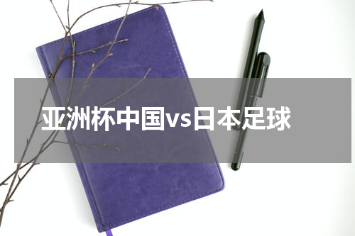 亚洲杯中国vs日本足球