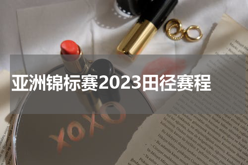 亚洲锦标赛2023田径赛程