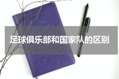 足球俱乐部和国家队的区别