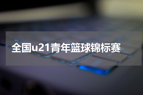 全国u21青年篮球锦标赛