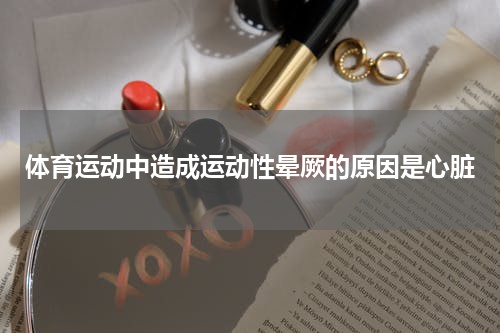 体育运动中造成运动性晕厥的原因是心脏