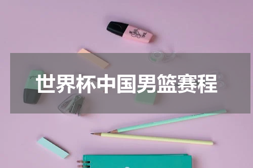 世界杯中国男篮赛程