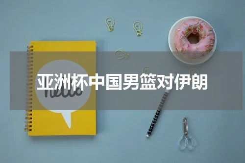 亚洲杯中国男篮对伊朗