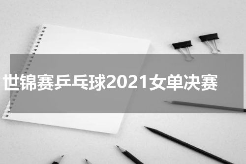 世锦赛乒乓球2021女单决赛