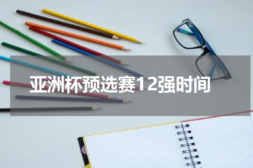 亚洲杯预选赛12强时间
