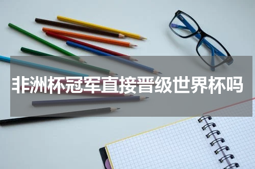 非洲杯冠军直接晋级世界杯吗
