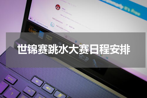 世锦赛跳水大赛日程安排