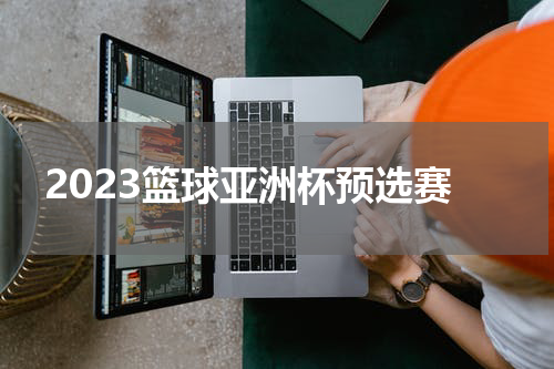 2023篮球亚洲杯预选赛
