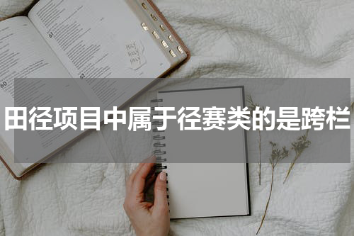 田径项目中属于径赛类的是跨栏