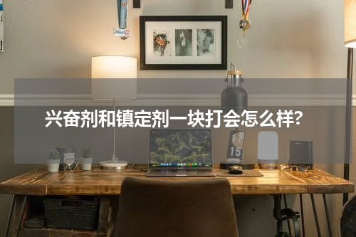 兴奋剂和镇定剂一块打会怎么样?